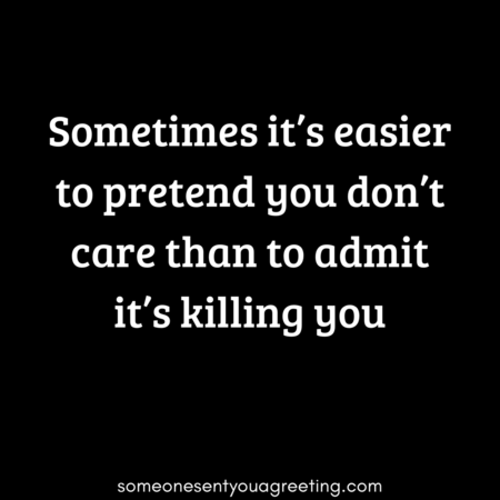 Sometimes it's easier to pretend you dont care than to admit it's killing you
